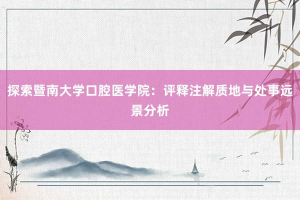 探索暨南大学口腔医学院：评释注解质地与处事远景分析