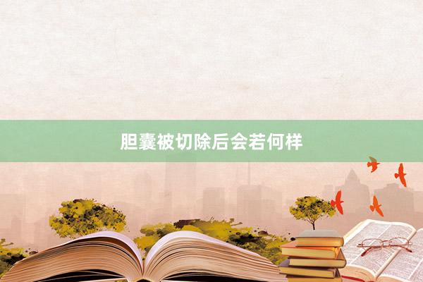 胆囊被切除后会若何样